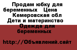 Продам юбку для беременных › Цена ­ 500 - Кемеровская обл. Дети и материнство » Одежда для беременных   